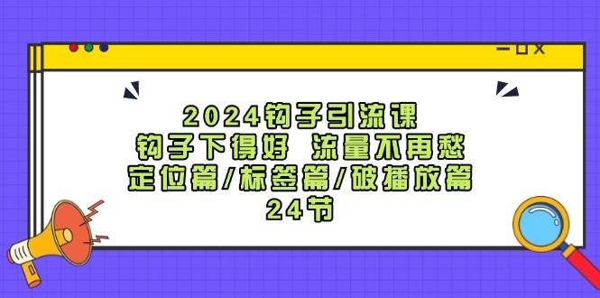 2024钩子·引流课:钩子下得好 流量不再愁,定位篇/标签篇/破播放篇/24节-博学库
