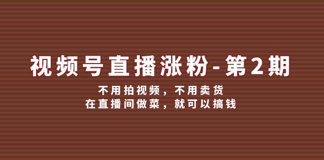 视频号/直播涨粉-第2期,不用拍视频,不用卖货,在直播间做菜,就可以搞钱-博学库