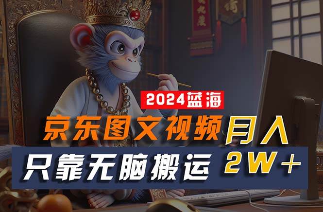 2024最新蓝海项目,只靠无脑搬运,不需要剪辑,有手就会,京东图文视频...-博学库
