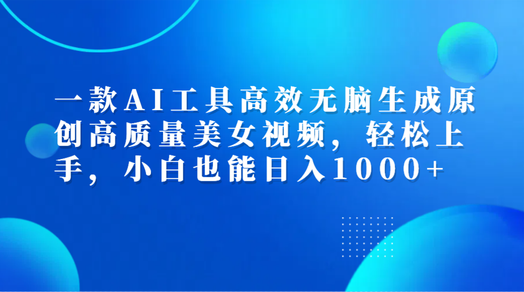 一款AI工具高效无脑生成原创高质量美女视频,轻松上手,小白也能日入1000+-博学库
