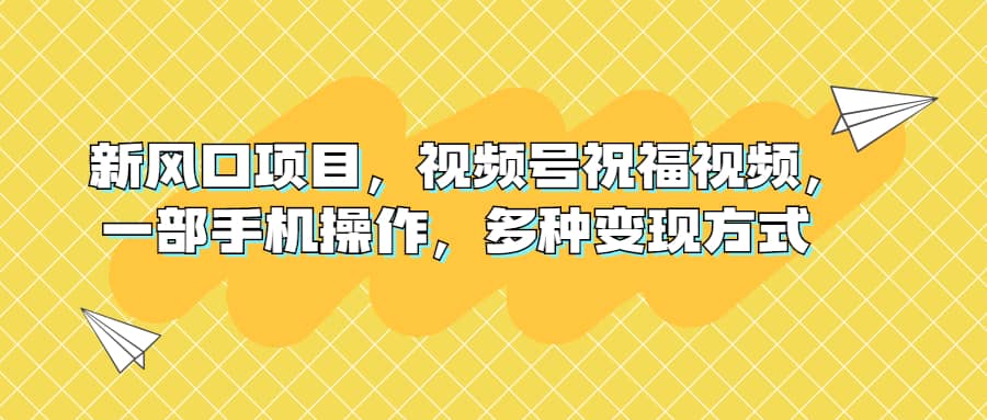 新风口项目,视频号祝福视频,一部手机操作,多种变现方式-博学库