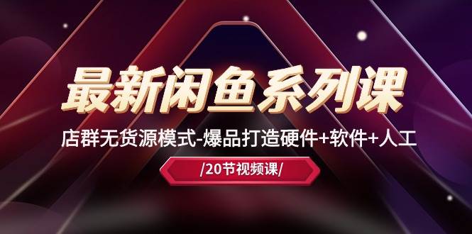 最新闲鱼系列课,店群无货源模式-爆品打造硬件+软件+人工(20节课)-博学库