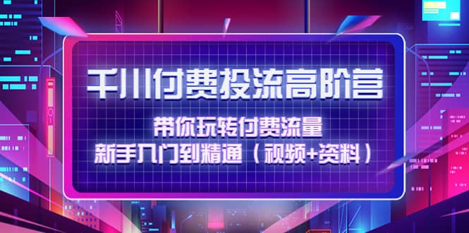 千川付费投流高阶训练营:带你玩转付费流量,新手入门到精通(视频+资料)-博学库