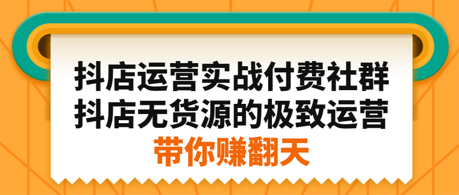 抖店运营实战付费社群,抖店无货源的极致运营带你赚翻天-博学库