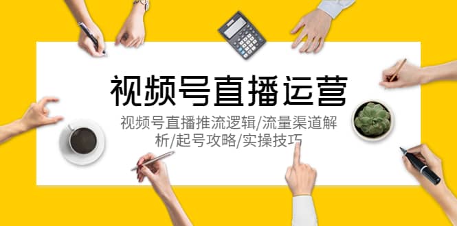 视频号直播运营,视频号直播推流逻辑/流量渠道解析/起号攻略/实操技巧-博学库