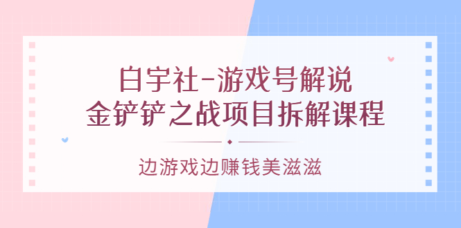 游戏号解说:金铲铲之战项目拆解课程,边游戏边赚钱美滋滋-博学库