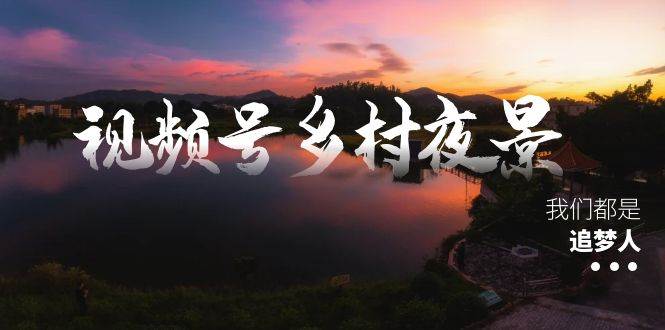 视频号乡村夜景治愈视频课程，一条龙实操玩法（教程+素材+软件）-博学库