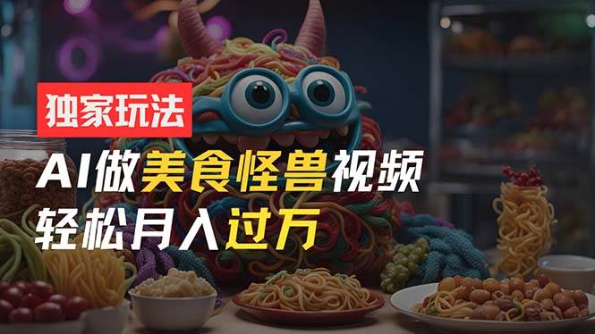 零门槛操作,AI美食怪兽短视频玩法,月入过万新手也能做!-博学库