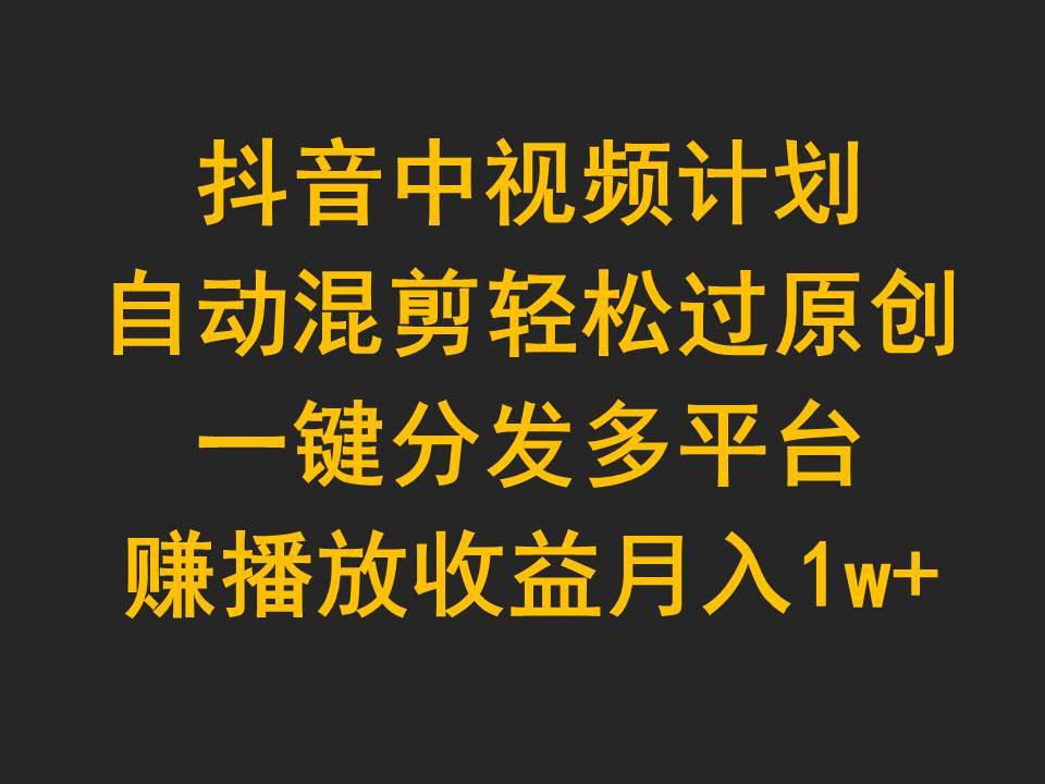 抖音中视频计划,自动混剪轻松过原创,一键分发多平台赚播放收益,月入1w+-博学库
