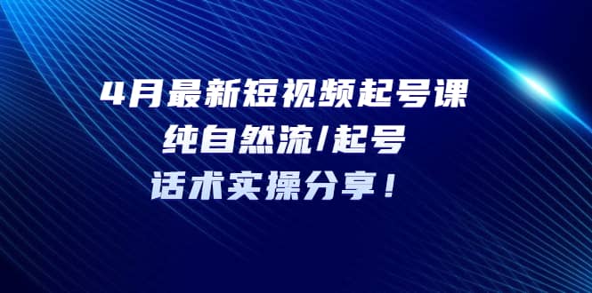 4月最新短视频起号课:纯自然流/起号,话术实操分享-博学库