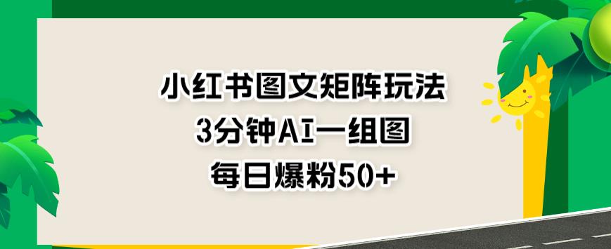小红书图文矩阵玩法,3分钟AI一组图,每日爆粉50+【揭秘】-博学库