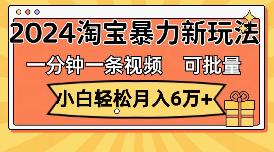 一分钟一条视频，小白轻松月入6万+，2024淘宝暴力新玩法，可批量放大收益-博学库