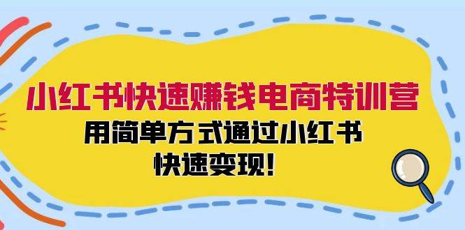 小红书快速赚钱电商特训营:用简单方式通过小红书快速变现!-博学库