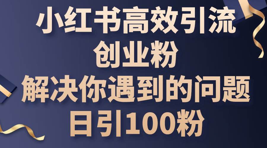 小红书高效引流创业粉,解决你遇到的问题,日引100粉-博学库