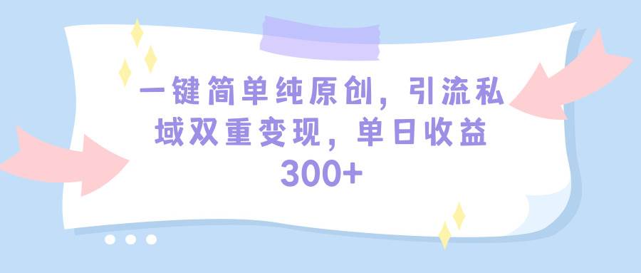 一键简单纯原创,引流私域双重变现,单日收益300+(教程+素材)-博学库