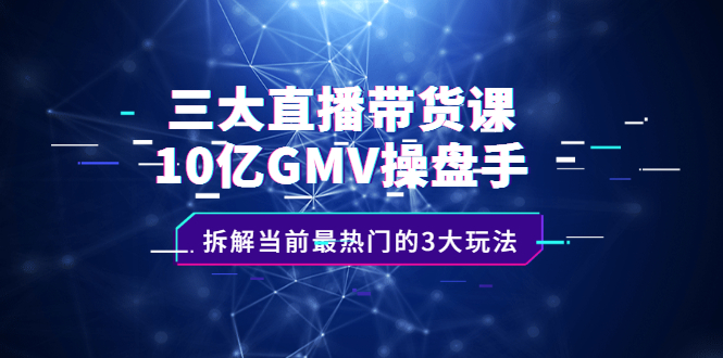 三大直播带货课:10亿GMV操盘手,拆解当前最热门的3大玩法-博学库