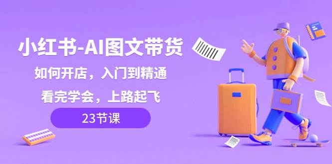 小红书-AI图文带货，如何开店，入门到精通，看完学会，上路起飞！-博学库