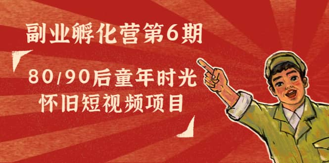 副业孵化营第6期:80/90后童年时光怀旧短视频项目-博学库