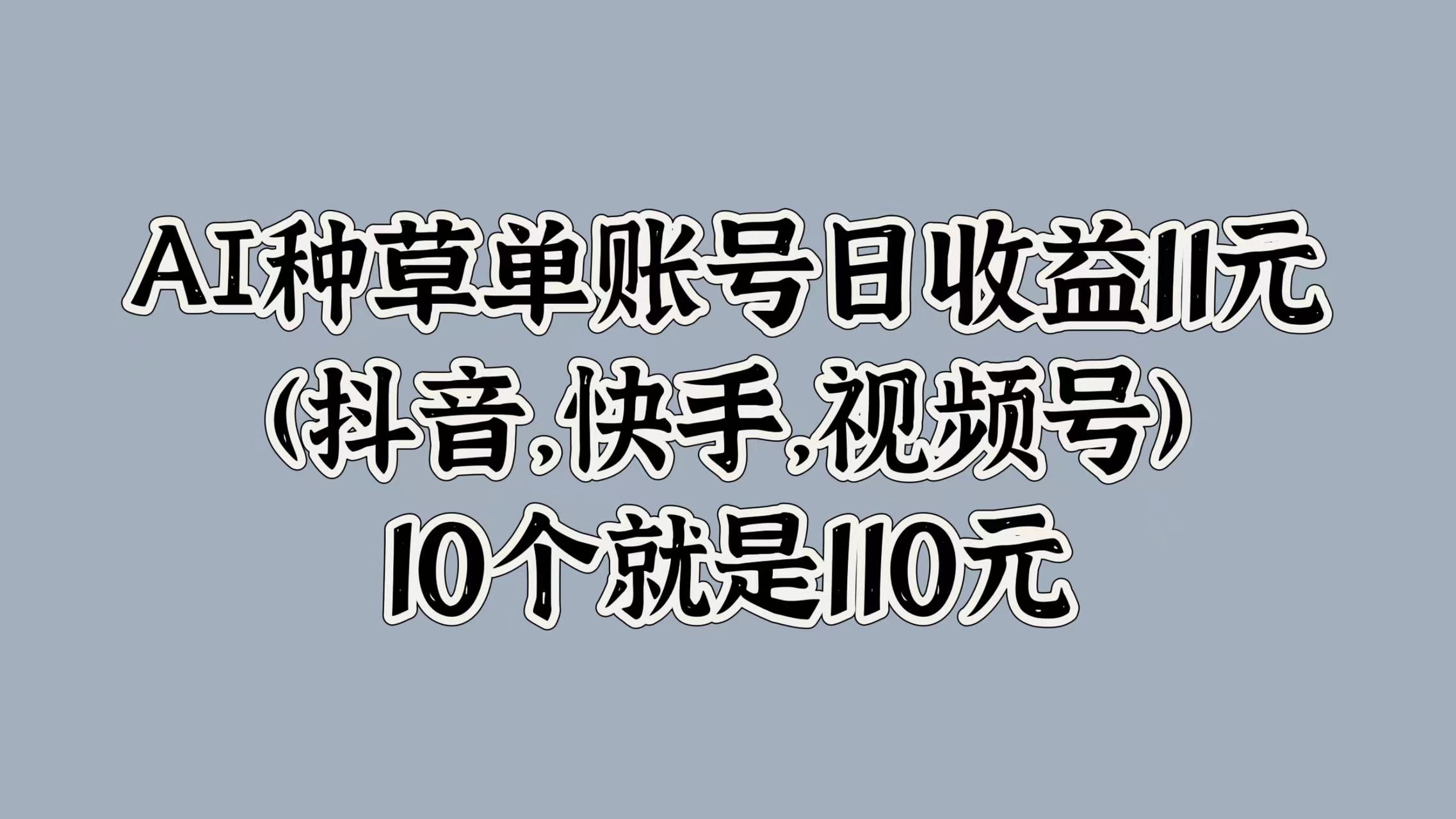 AI种草单账号日收益11元(抖音，快手，视频号)，10个就是110元-博学库