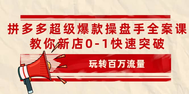 拼多多超级爆款操盘手全案课,教你新店0-1快速突破,玩转百万流量-博学库