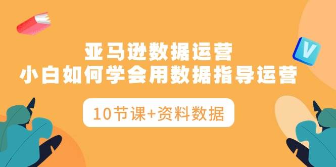 亚马逊数据运营，小白如何学会用数据指导运营（10节课+资料数据）-博学库