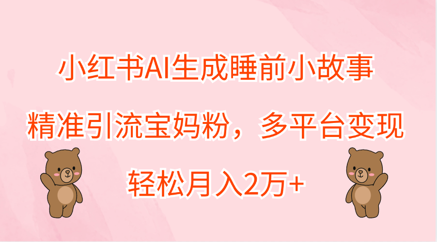 小红书AI生成睡前小故事,精准引流宝妈粉,轻松月入2万+,多平台变现-博学库