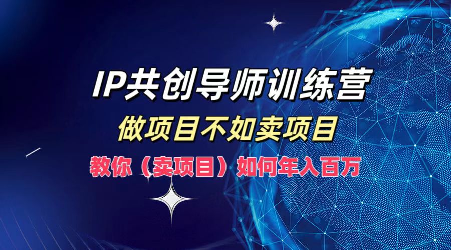 IP共创导师训练营,如何实现年入百万,做项目不如卖项目,教你(卖项目)-博学库