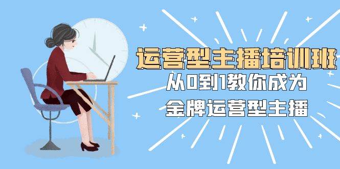 运营型主播培训班：从0到1教你成为金牌运营型主播（25节课）-博学库