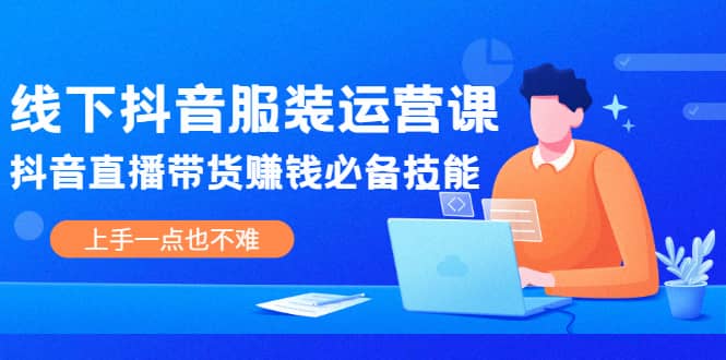 线下抖音服装运营课,抖音直播带货赚钱必备技能,上手一点也不难-博学库