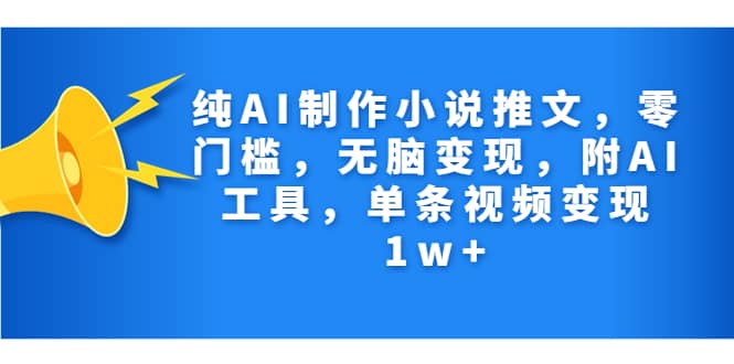 纯AI制作小说推文,零门槛,无脑变现,附AI工具,单条视频变现1w+-博学库
