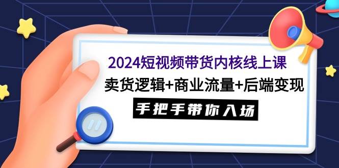 2024短视频带货内核线上课:卖货逻辑+商业流量+后端变现,手把手带你入场-博学库