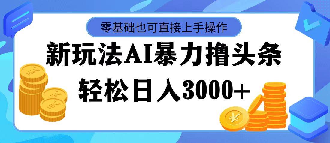 最新玩法AI暴力撸头条,零基础也可轻松日入3000+,当天起号,第二天见...-博学库