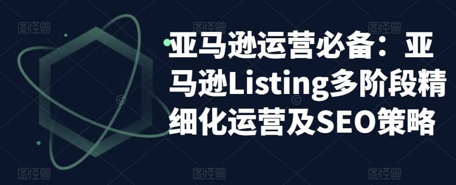 亚马逊2023运营实操:亚马逊Listing多阶段/精细化运营及SEO策略-博学库