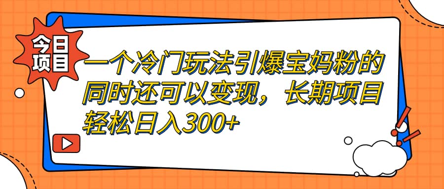一个冷门玩法引爆宝妈粉的同时还可以变现,长期项目轻松日入300+-博学库