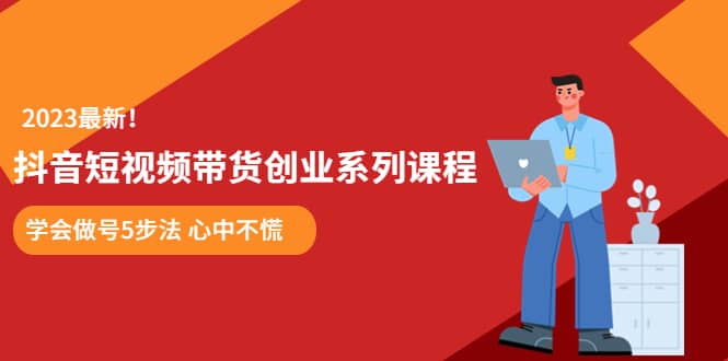 某培训售价980的抖音短视频带货创业系列课程 学会做号5步法 心中不慌-博学库