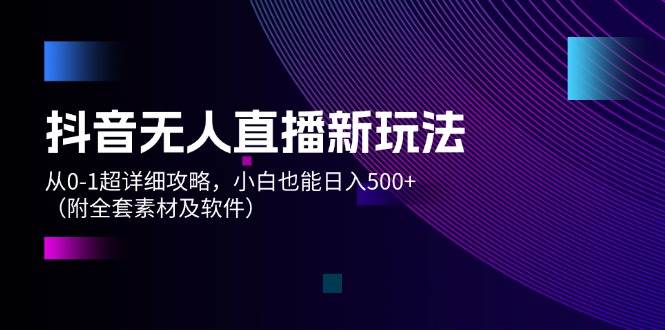 抖音无人直播新玩法,从0-1超详细攻略,小白也能日入500+(附全套素材...-博学库