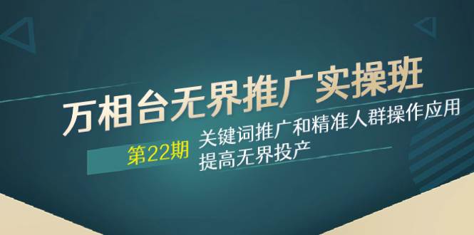 万相台无界推广实操班【22期】关键词推广和精准人群操作应用,提高无界投产-博学库