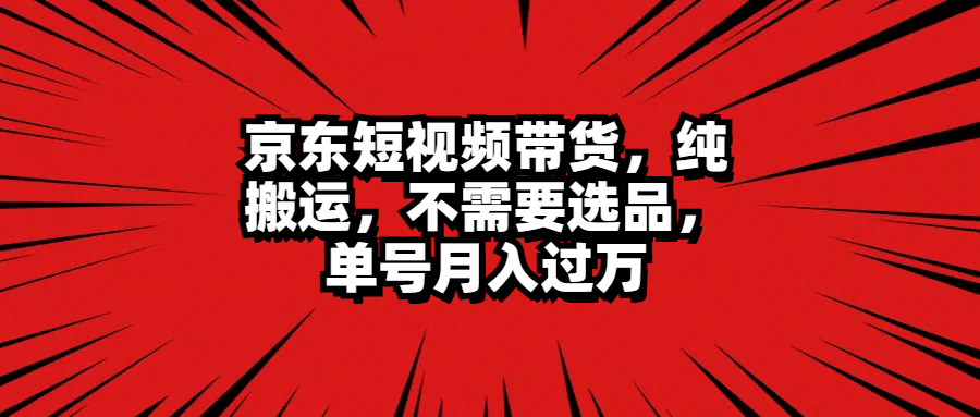京东短视频带货,纯搬运,不需要选品,单号月入过万-博学库