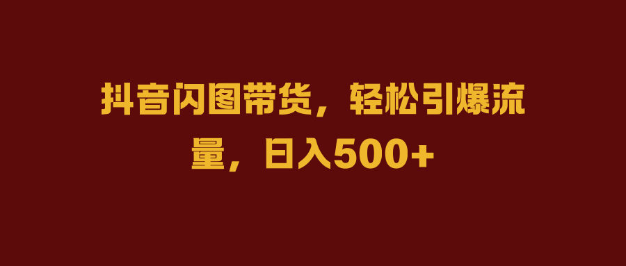 抖音闪图带货,轻松引爆流量,日入500+-博学库