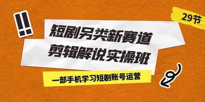 短剧另类新赛道剪辑解说实操班:一部手机学习短剧账号运营(29节 价值500)-博学库
