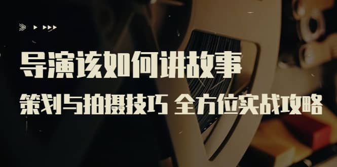 导演该如何讲故事:策划与拍摄技巧 全方位实战攻略(8节课 原价799)-博学库