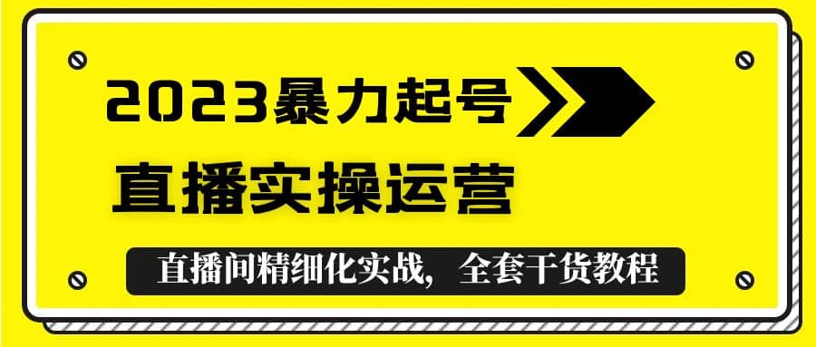 2023暴力起号+直播实操运营,全套直播间精细化实战,全套干货教程-博学库