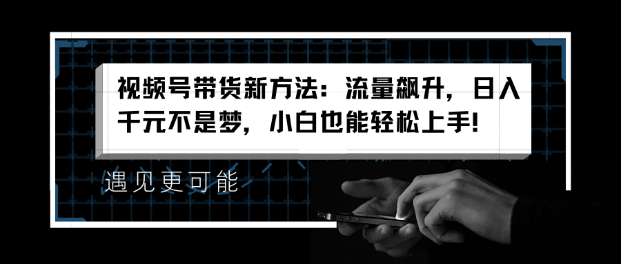 视频号带货新方法:流量飙升,日入千元不是梦,小白也能轻松上手!-博学库