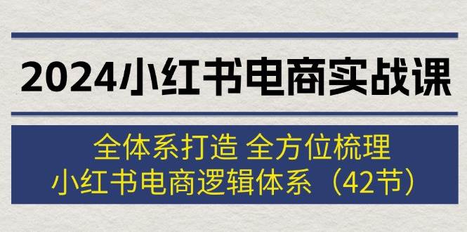 2024小红书电商实战课:全体系打造 全方位梳理 小红书电商逻辑体系 (42节)-博学库