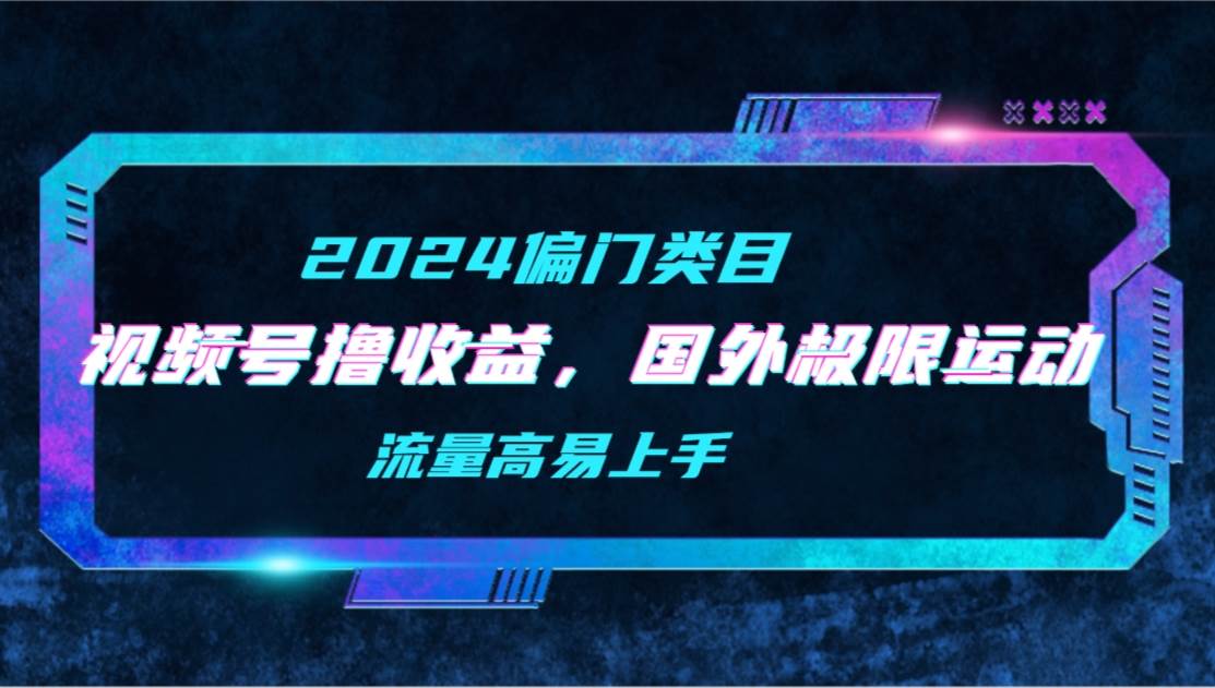 【2024偏门类目】视频号撸收益,二创国外极限运动视频锦集,流量高易上手-博学库