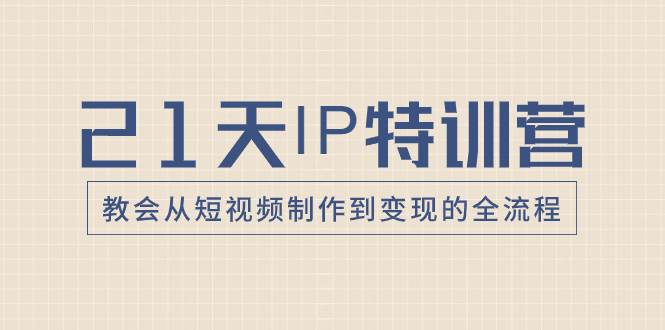 21天IP特训营，教会从短视频制作到变现的全流程-博学库