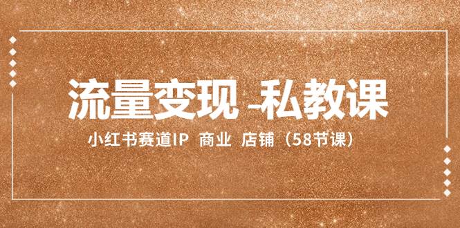 流量变现-私教课：小红书赛道IP  商业  店铺（58节课）-博学库