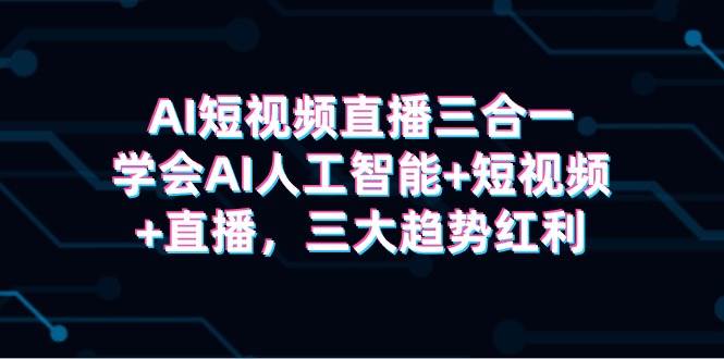 AI短视频直播三合一,学会AI人工智能+短视频+直播,三大趋势红利-博学库