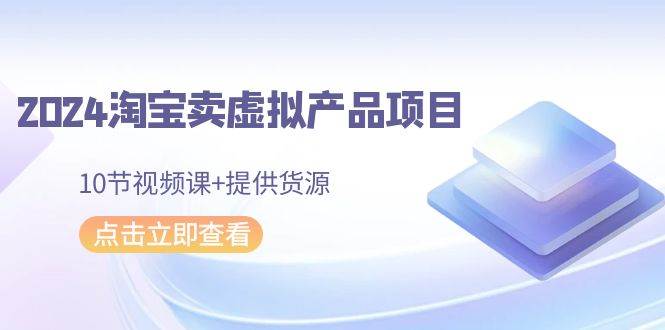 2024淘宝卖虚拟产品项目,10节视频课+提供货源-博学库