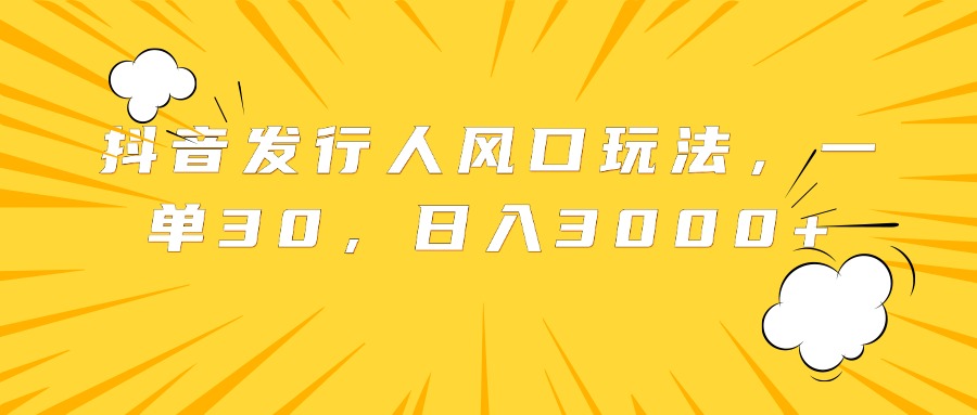 抖音发行人风口玩法,一单30,日入3000+-博学库